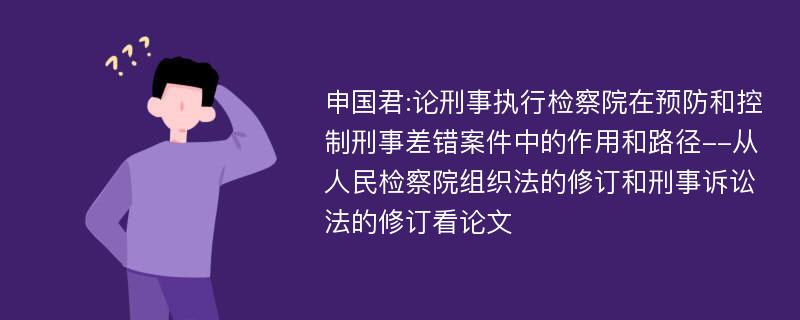 申国君:论刑事执行检察院在预防和控制刑事差错案件中的作用和路径--从人民检察院组织法的修订和刑事诉讼法的修订看论文