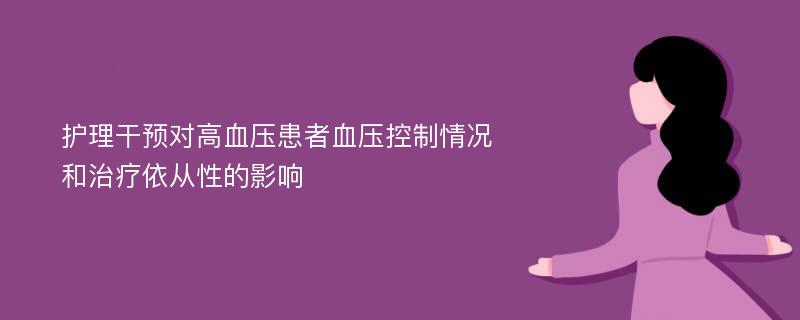 护理干预对高血压患者血压控制情况和治疗依从性的影响