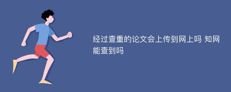 经过查重的论文会上传到网上吗 知网能查到吗