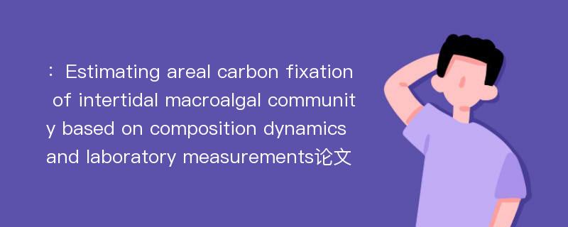 ：Estimating areal carbon fixation of intertidal macroalgal community based on composition dynamics and laboratory measurements论文