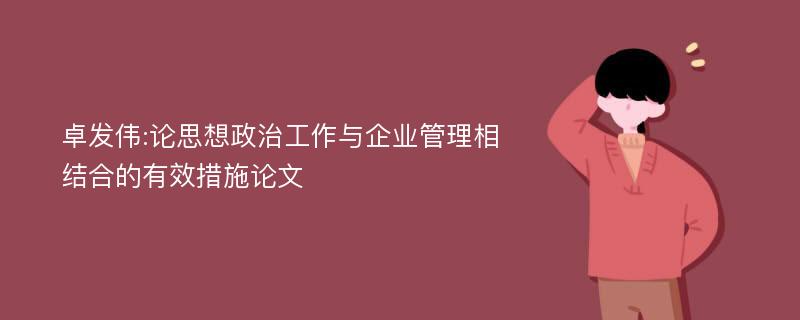 卓发伟:论思想政治工作与企业管理相结合的有效措施论文