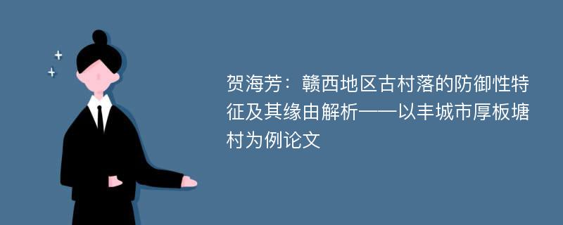 贺海芳：赣西地区古村落的防御性特征及其缘由解析——以丰城市厚板塘村为例论文