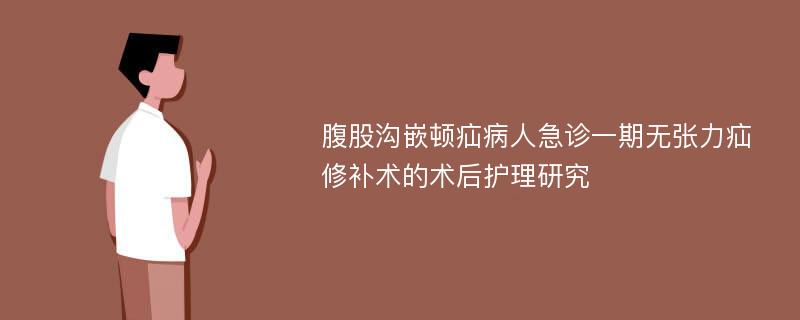 腹股沟嵌顿疝病人急诊一期无张力疝修补术的术后护理研究