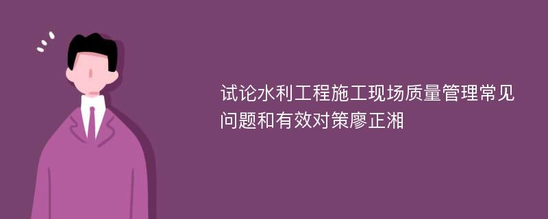 试论水利工程施工现场质量管理常见问题和有效对策廖正湘