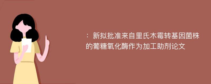 ：新拟批准来自里氏木霉转基因菌株的葡糖氧化酶作为加工助剂论文