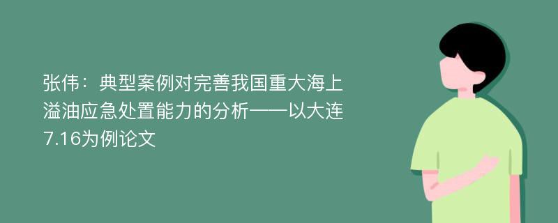 张伟：典型案例对完善我国重大海上溢油应急处置能力的分析——以大连7.16为例论文