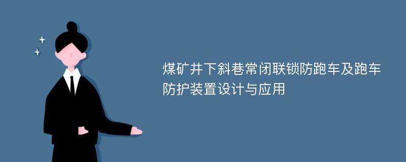 煤矿井下斜巷常闭联锁防跑车及跑车防护装置设计与应用