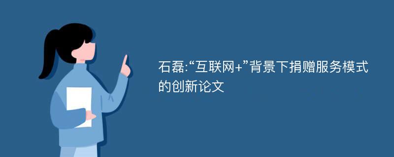 石磊:“互联网+”背景下捐赠服务模式的创新论文