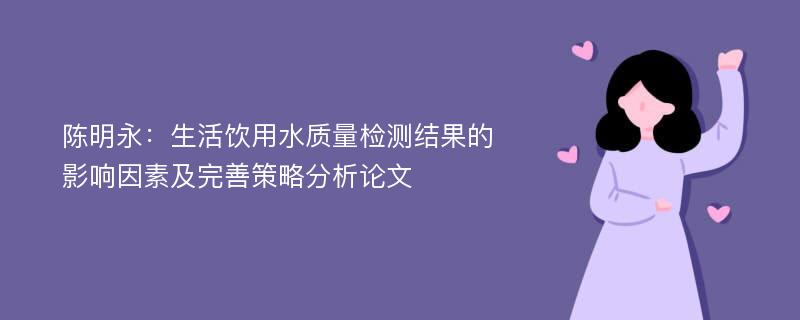 陈明永：生活饮用水质量检测结果的影响因素及完善策略分析论文