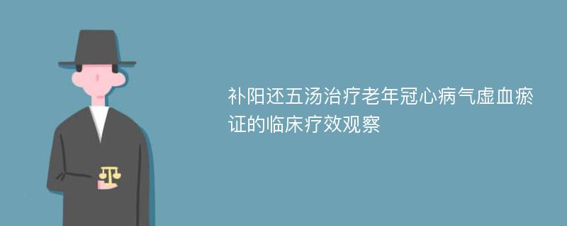 补阳还五汤治疗老年冠心病气虚血瘀证的临床疗效观察