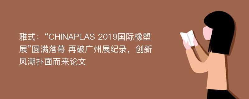 雅式：“CHINAPLAS 2019国际橡塑展”圆满落幕 再破广州展纪录，创新风潮扑面而来论文