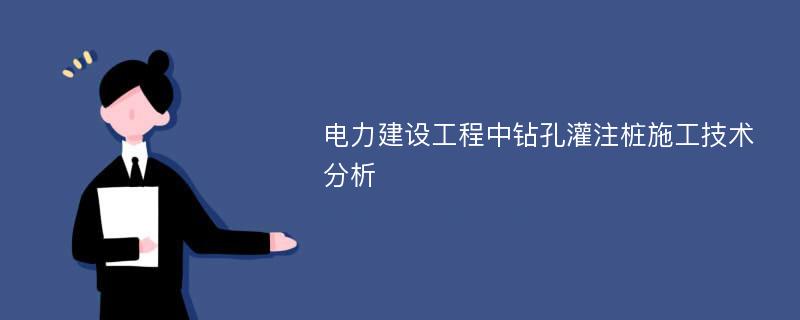 电力建设工程中钻孔灌注桩施工技术分析