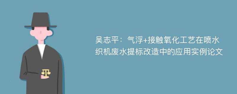 吴志平：气浮+接触氧化工艺在喷水织机废水提标改造中的应用实例论文