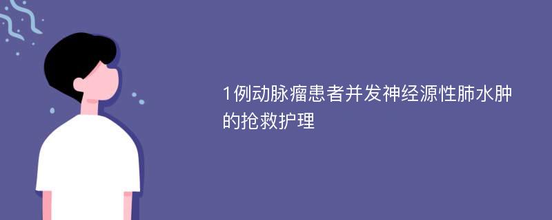 1例动脉瘤患者并发神经源性肺水肿的抢救护理