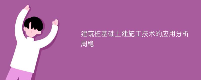 建筑桩基础土建施工技术的应用分析周稳