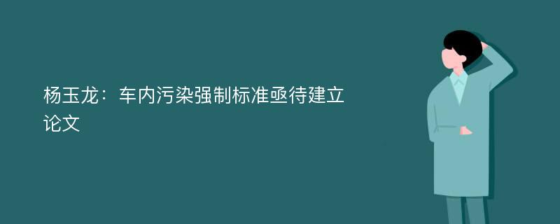 杨玉龙：车内污染强制标准亟待建立论文