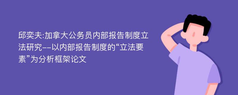 邱奕夫:加拿大公务员内部报告制度立法研究--以内部报告制度的“立法要素”为分析框架论文