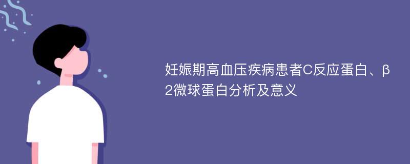 妊娠期高血压疾病患者C反应蛋白、β2微球蛋白分析及意义