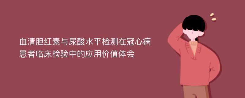 血清胆红素与尿酸水平检测在冠心病患者临床检验中的应用价值体会