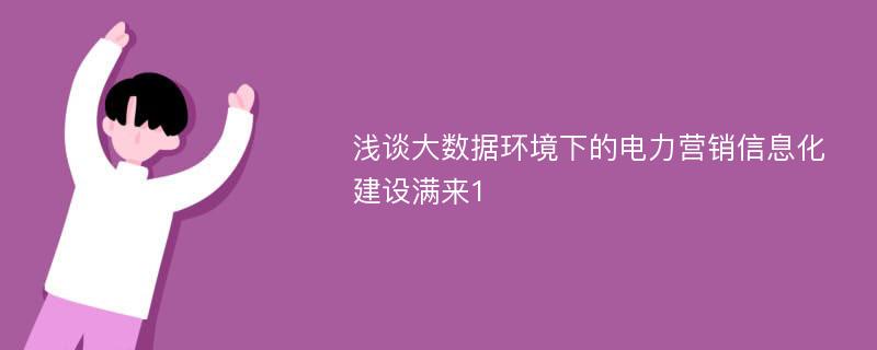 浅谈大数据环境下的电力营销信息化建设满来1