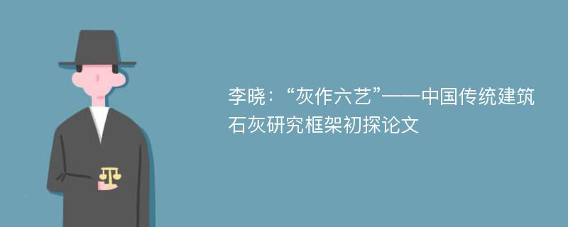 李晓：“灰作六艺”——中国传统建筑石灰研究框架初探论文