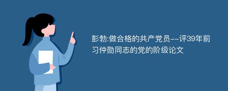 彭勃:做合格的共产党员--评39年前习仲勋同志的党的阶级论文