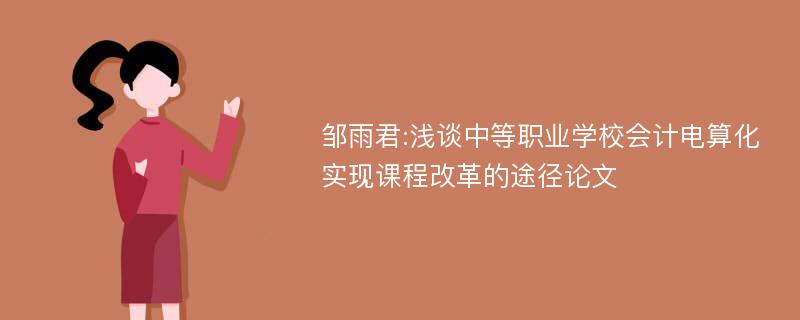 邹雨君:浅谈中等职业学校会计电算化实现课程改革的途径论文