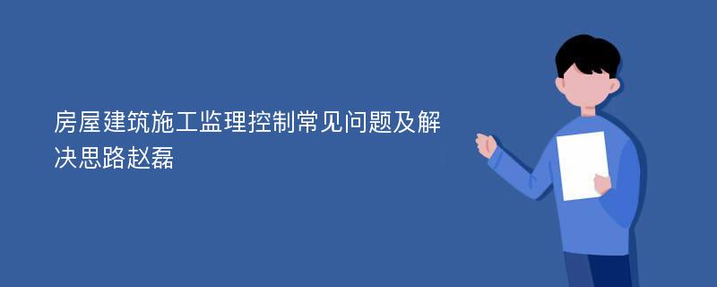 房屋建筑施工监理控制常见问题及解决思路赵磊