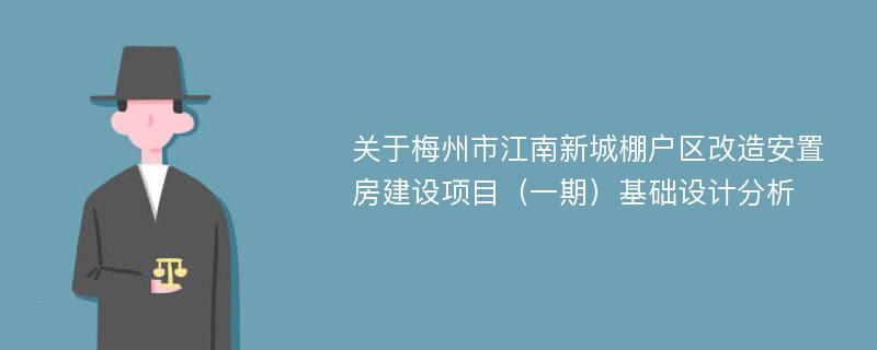 关于梅州市江南新城棚户区改造安置房建设项目（一期）基础设计分析