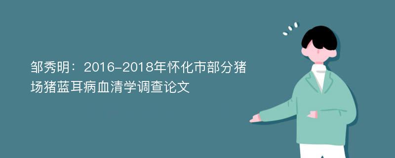 邹秀明：2016-2018年怀化市部分猪场猪蓝耳病血清学调查论文