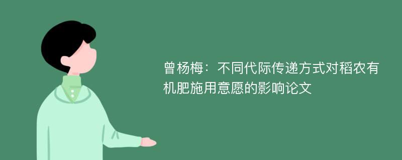 曾杨梅：不同代际传递方式对稻农有机肥施用意愿的影响论文