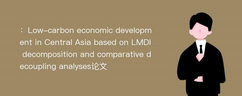 ：Low-carbon economic development in Central Asia based on LMDI decomposition and comparative decoupling analyses论文