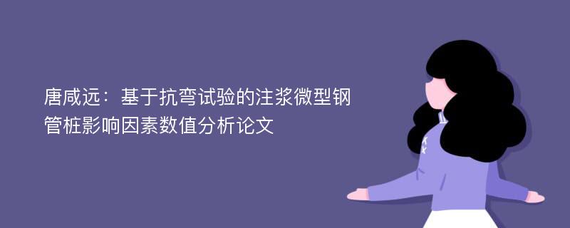 唐咸远：基于抗弯试验的注浆微型钢管桩影响因素数值分析论文