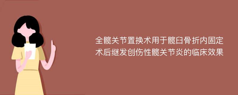 全髋关节置换术用于髋臼骨折内固定术后继发创伤性髋关节炎的临床效果