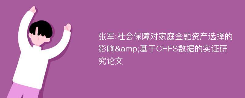 张军:社会保障对家庭金融资产选择的影响&基于CHFS数据的实证研究论文