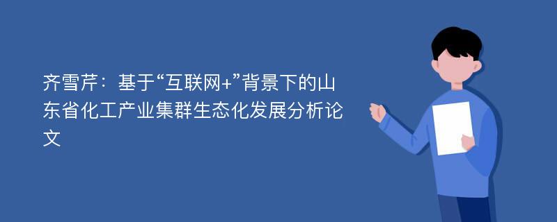 齐雪芹：基于“互联网+”背景下的山东省化工产业集群生态化发展分析论文