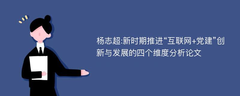 杨志超:新时期推进“互联网+党建”创新与发展的四个维度分析论文