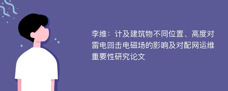 李维：计及建筑物不同位置、高度对雷电回击电磁场的影响及对配网运维重要性研究论文