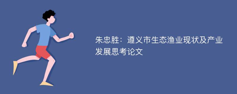 朱忠胜：遵义市生态渔业现状及产业发展思考论文