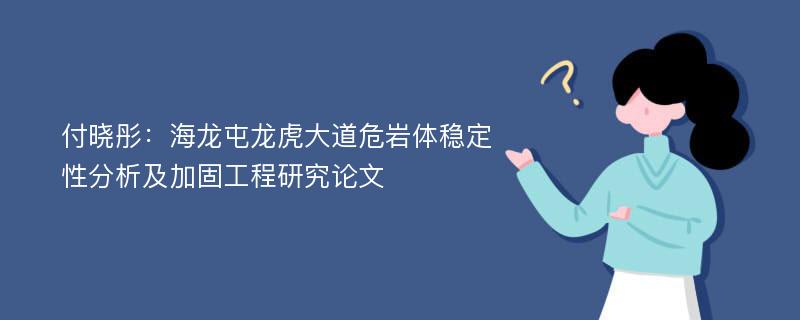 付晓彤：海龙屯龙虎大道危岩体稳定性分析及加固工程研究论文