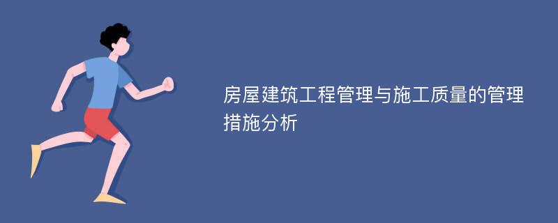 房屋建筑工程管理与施工质量的管理措施分析