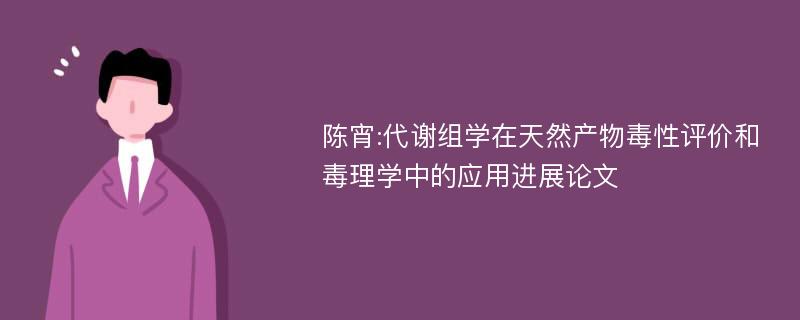 陈宵:代谢组学在天然产物毒性评价和毒理学中的应用进展论文