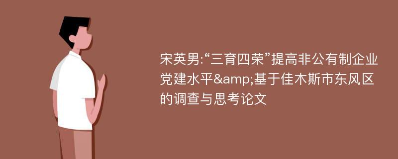 宋英男:“三育四荣”提高非公有制企业党建水平&基于佳木斯市东风区的调查与思考论文