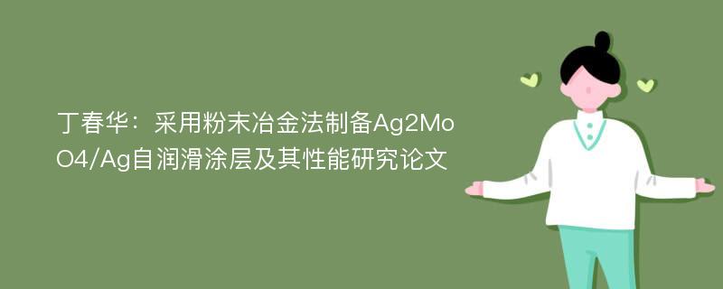 丁春华：采用粉末冶金法制备Ag2MoO4/Ag自润滑涂层及其性能研究论文