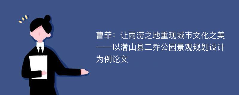 曹菲：让雨涝之地重现城市文化之美——以潜山县二乔公园景观规划设计为例论文