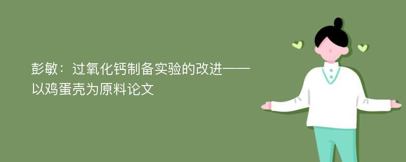 彭敏：过氧化钙制备实验的改进——以鸡蛋壳为原料论文