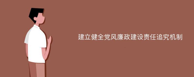 建立健全党风廉政建设责任追究机制