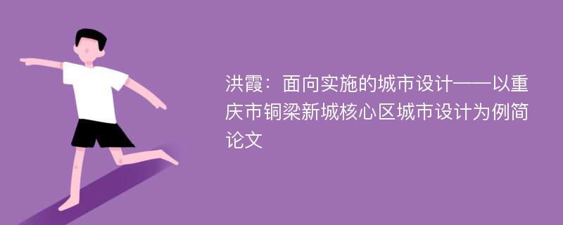 洪霞：面向实施的城市设计——以重庆市铜梁新城核心区城市设计为例简论文