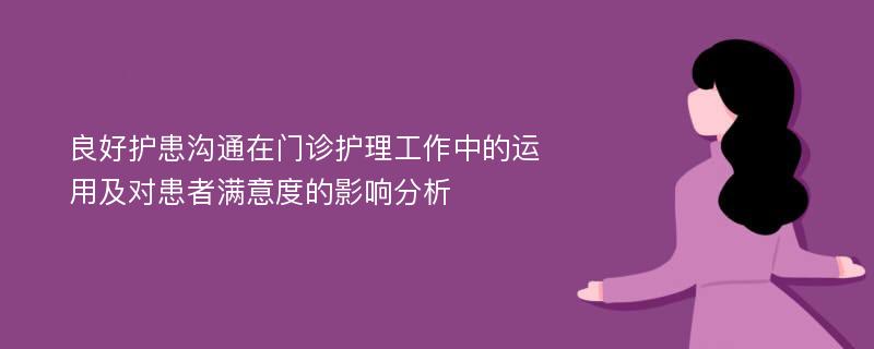 良好护患沟通在门诊护理工作中的运用及对患者满意度的影响分析