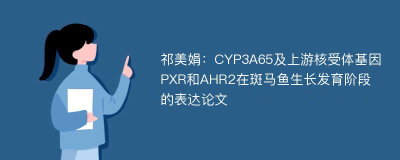 祁美娟：CYP3A65及上游核受体基因PXR和AHR2在斑马鱼生长发育阶段的表达论文